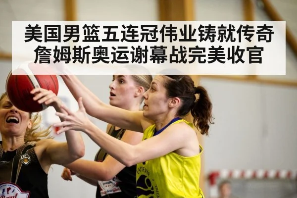 美国男篮五连冠伟业铸就传奇詹姆斯奥运谢幕战完美收官