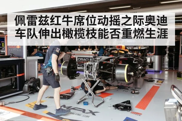 佩雷兹红牛席位动摇之际奥迪车队伸出橄榄枝能否重燃生涯