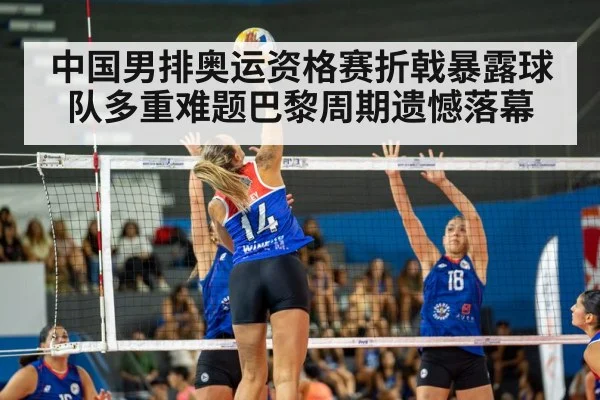 中国男排奥运资格赛折戟暴露球队多重难题巴黎周期遗憾落幕