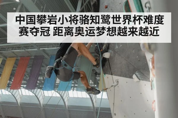 中国攀岩小将骆知鹭世界杯难度赛夺冠 距离奥运梦想越来越近