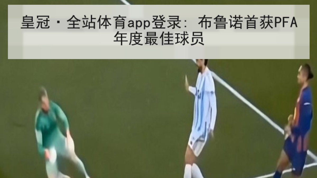 皇冠·全站体育app登录: 布鲁诺首获PFA年度最佳球员 皇冠·全站体育app登录: 布鲁诺首获PFA年度最佳球员