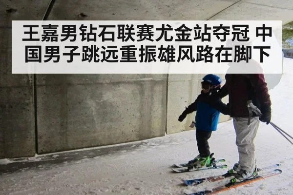 王嘉男钻石联赛尤金站夺冠 中国男子跳远重振雄风路在脚下