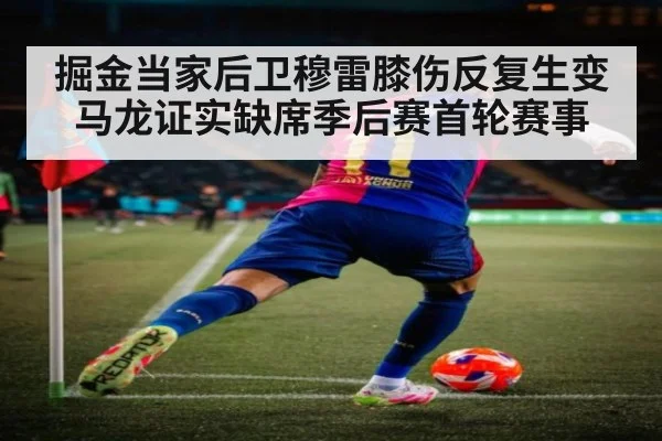 掘金当家后卫穆雷膝伤反复生变 马龙证实缺席季后赛首轮赛事