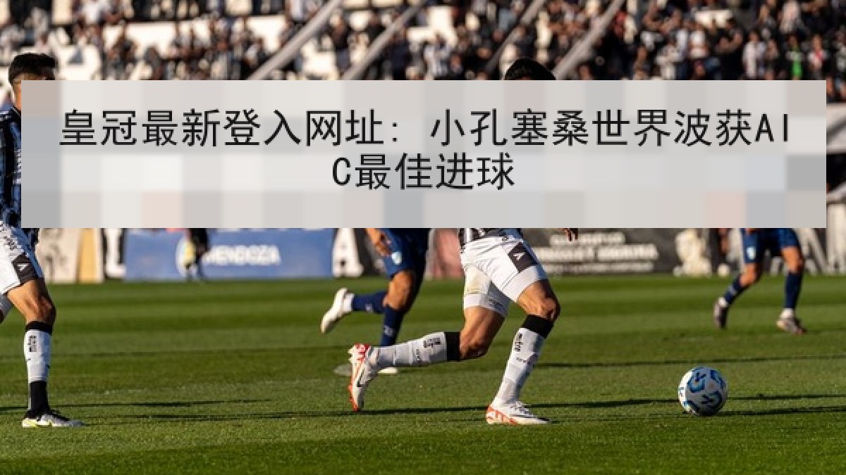 皇冠最新登入网址: 小孔塞桑世界波获AIC最佳进球