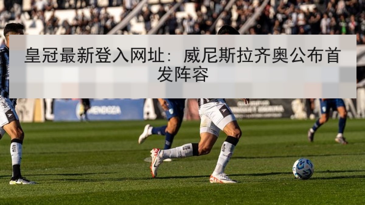 皇冠最新登入网址: 威尼斯拉齐奥公布首发阵容 皇冠最新登入网址: 威尼斯拉齐奥公布首发阵容