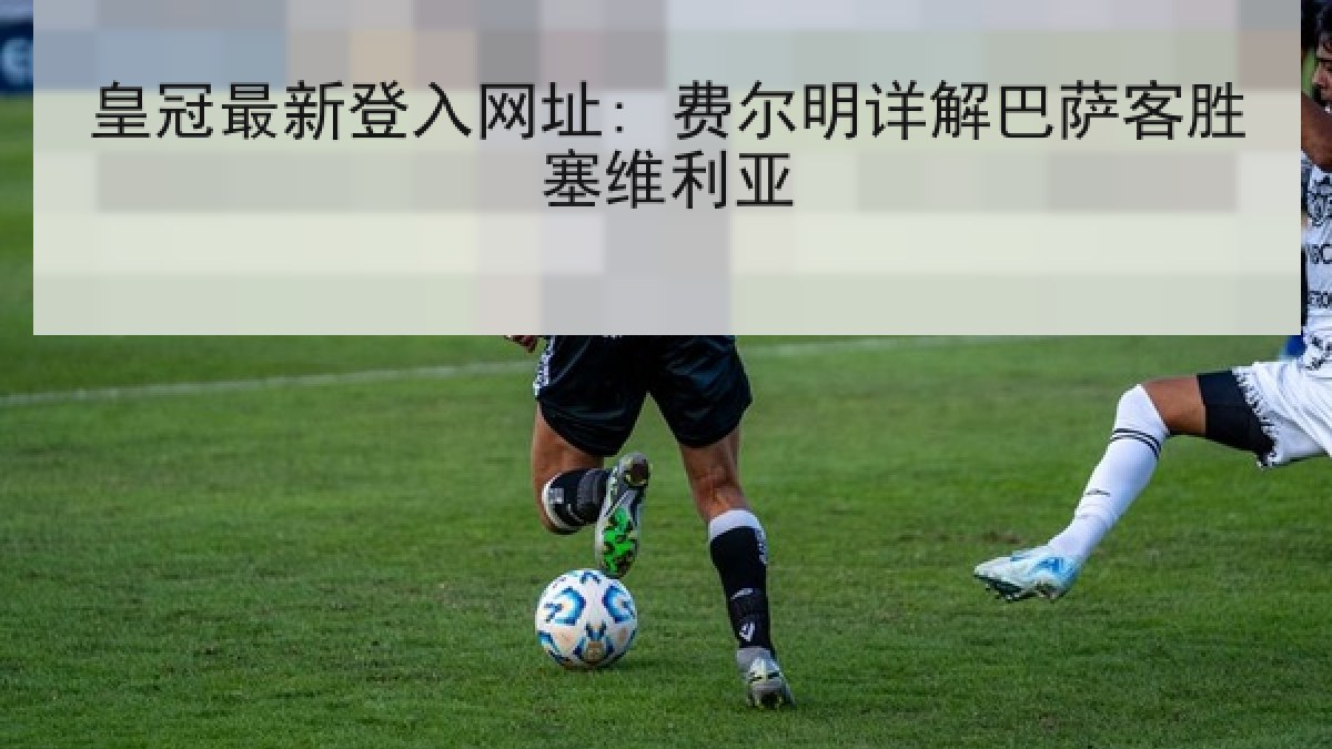 皇冠最新登入网址: 费尔明详解巴萨客胜塞维利亚