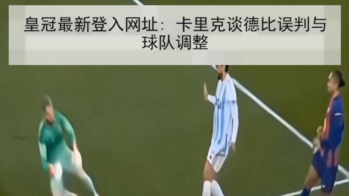 皇冠最新登入网址: 卡里克谈德比误判与球队调整 皇冠最新登入网址: 卡里克谈德比误判与球队调整