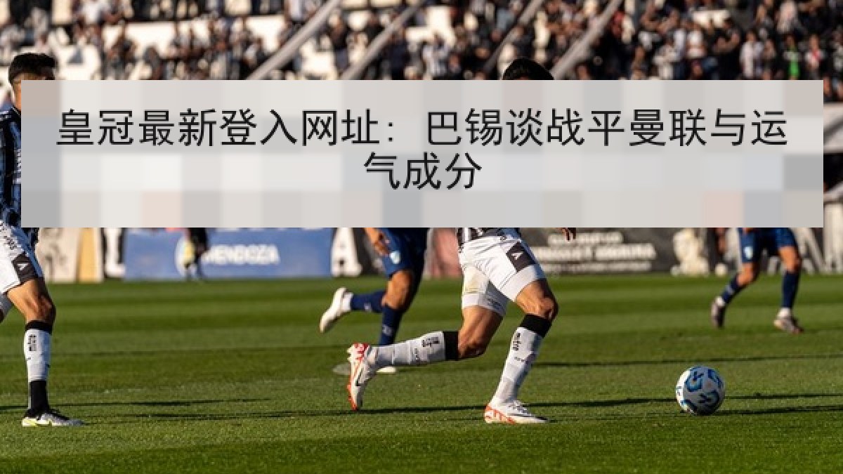 皇冠最新登入网址: 巴锡谈战平曼联与运气成分 皇冠最新登入网址: 巴锡谈战平曼联与运气成分